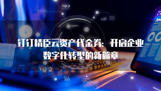 钉钉精臣云资产代金券:开启企业数字化转型的新篇章