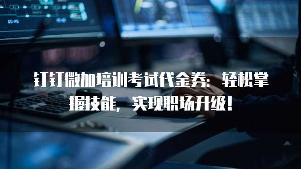 钉钉微加培训考试代金券:轻松掌握技能,实现职场升级!