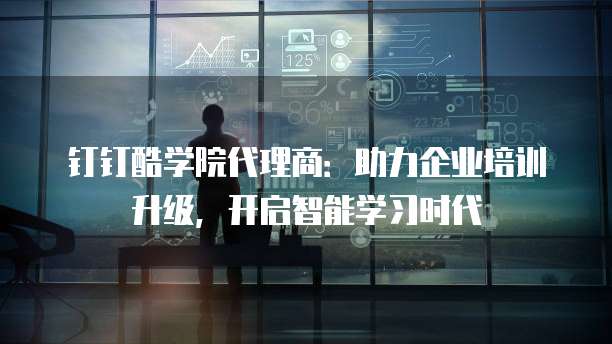 钉钉酷学院代理商:助力企业培训升级,开启智能学习时代