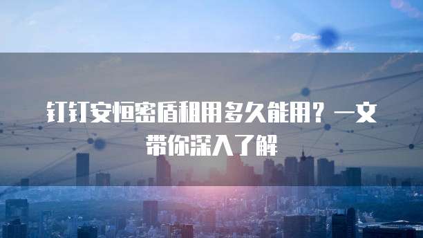 钉钉安恒密盾租用多久能用?一文带你深入了解