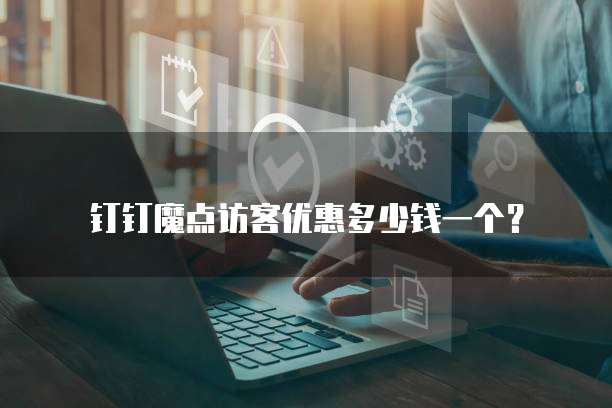 钉钉魔点访客优惠多少钱一个？