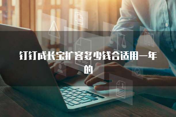 钉钉成长宝扩容多少钱合适用一年的