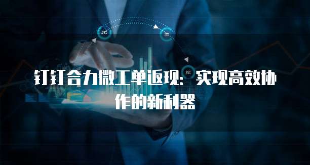 钉钉合力微工单返现:实现高效协作的新利器