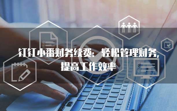 钉钉小番财务续费:轻松管理财务,提高工作效率