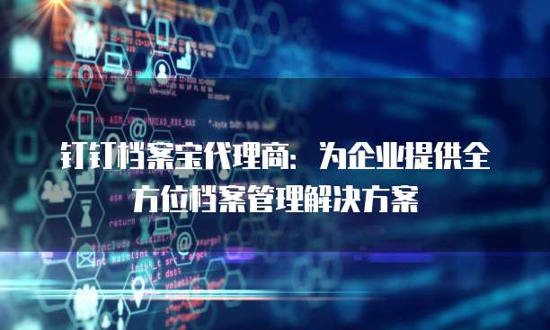 钉钉档案宝代理商：为企业提供全方位档案管理解决方案