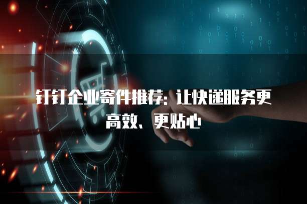 钉钉企业寄件推荐: 让快递服务更高效、更贴心