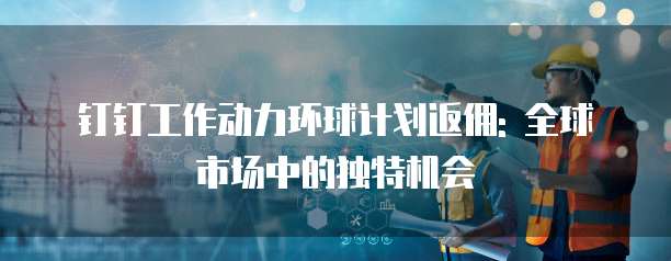 钉钉工作动力环球计划返佣: 全球市场中的独特机会