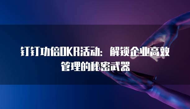 钉钉功倍OKR活动:解锁企业高效管理的秘密武器