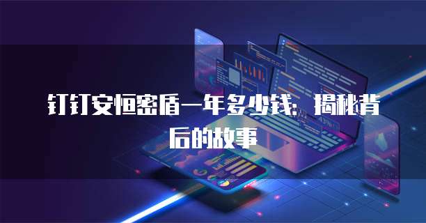 钉钉安恒密盾一年多少钱:揭秘背后的故事