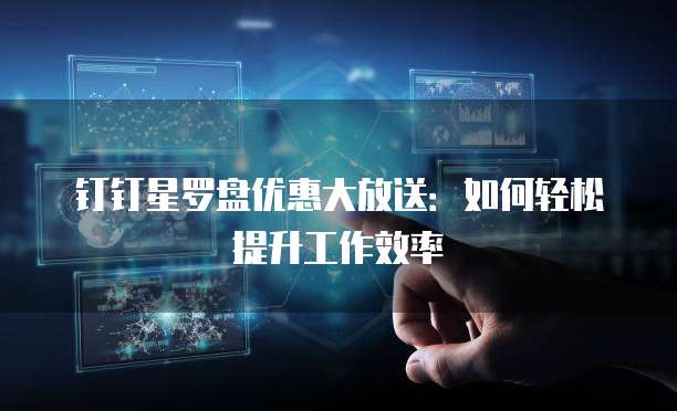 钉钉星罗盘优惠大放送:如何轻松提升工作效率