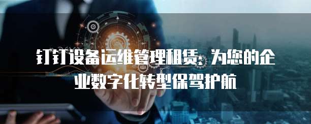 钉钉设备运维管理租赁: 为您的企业数字化转型保驾护航