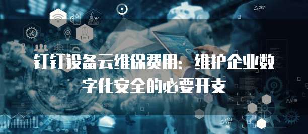 钉钉设备云维保费用：维护企业数字化安全的必要开支