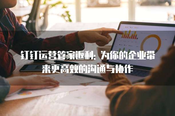 钉钉运营管家返利: 为你的企业带来更高效的沟通与协作