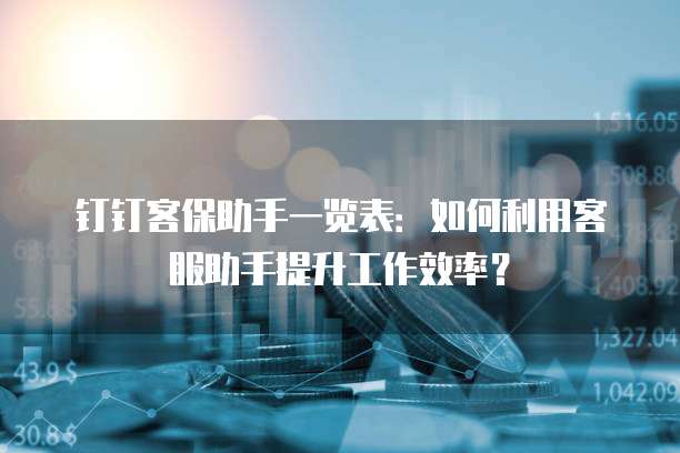 钉钉客保助手一览表:如何利用客服助手提升工作效率?