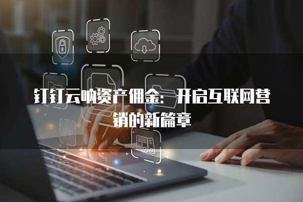 钉钉云呐资产佣金:开启互联网营销的新篇章
