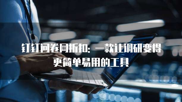 钉钉问卷网折扣: 一款让调研变得更简单易用的工具