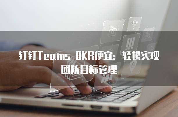 钉钉Teams OKR便宜:轻松实现团队目标管理