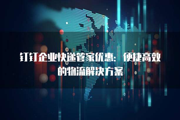 钉钉企业快递管家优惠:便捷高效的物流解决方案