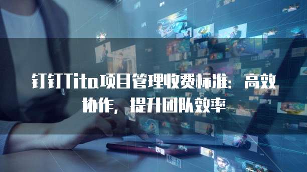 钉钉Tita项目管理收费标准：高效协作，提升团队效率