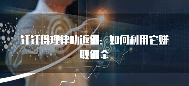 钉钉得理律助返佣：如何利用它赚取佣金
