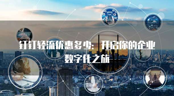 钉钉轻流优惠多少:开启你的企业数字化之旅
