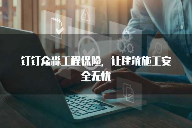 钉钉众淼工程保险,让建筑施工安全无忧