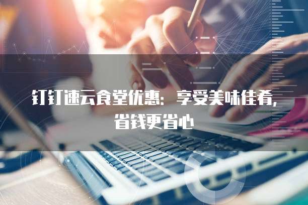 钉钉速云食堂优惠:享受美味佳肴,省钱更省心