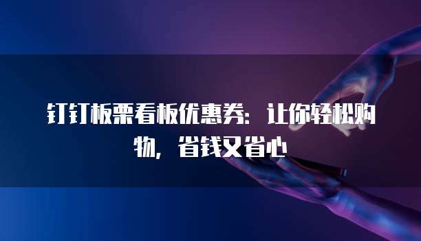 钉钉板栗看板优惠券:让你轻松购物,省钱又省心