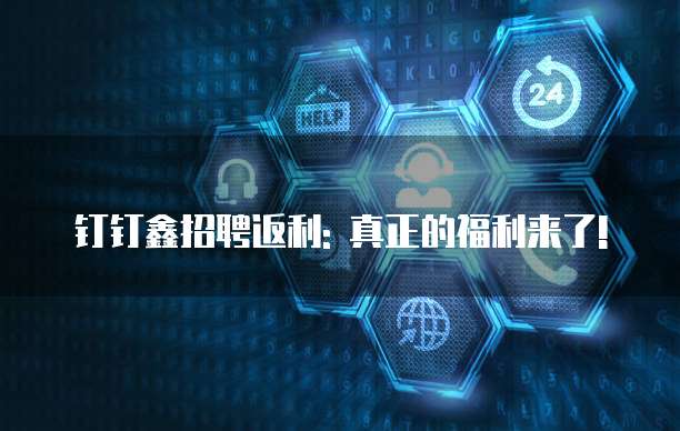 钉钉鑫招聘返利: 真正的福利来了!