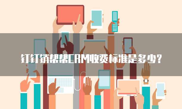 钉钉销帮帮CRM收费标准是多少？