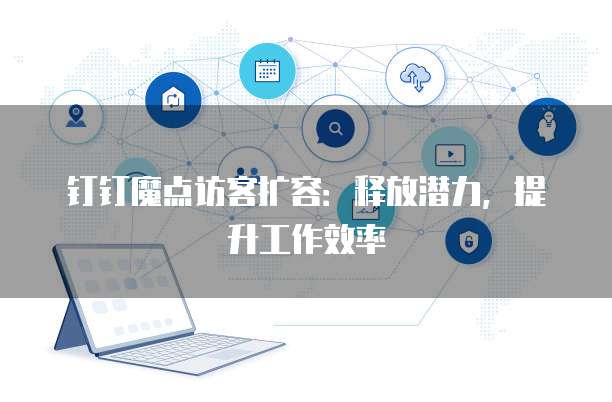 钉钉魔点访客扩容:释放潜力,提升工作效率
