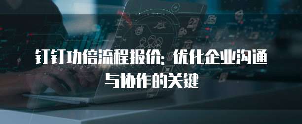 钉钉功倍流程报价: 优化企业沟通与协作的关键
