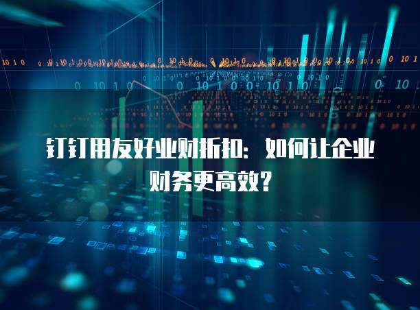 钉钉用友好业财折扣:如何让企业财务更高效?