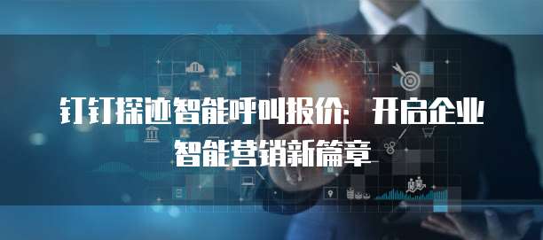 钉钉探迹智能呼叫报价:开启企业智能营销新篇章
