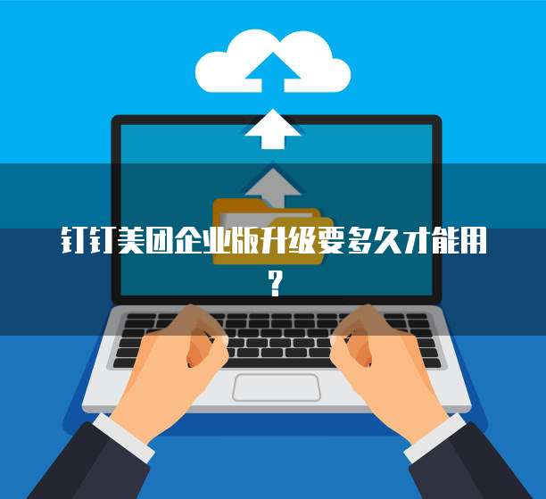 钉钉美团企业版升级要多久才能用？