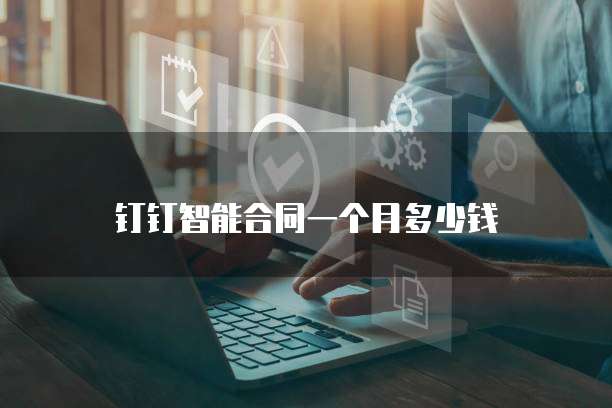 钉钉智能合同一个月多少钱