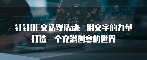 钉钉OC文话观活动：用文字的力量打造一个充满创意的世界