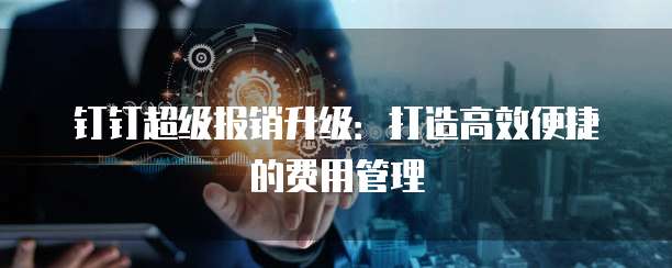 钉钉超级报销升级:打造高效便捷的费用管理