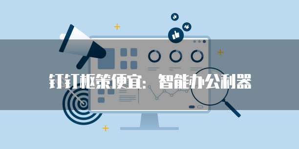 钉钉枢策便宜：智能办公利器