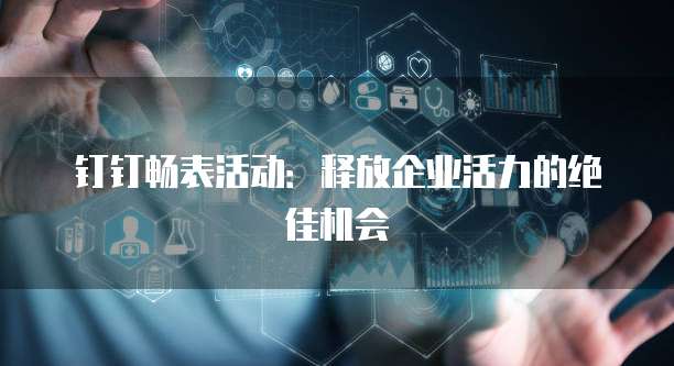 钉钉畅表活动：释放企业活力的绝佳机会