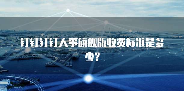 钉钉钉钉人事旗舰版收费标准是多少？