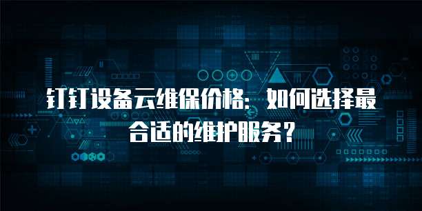 钉钉设备云维保价格:如何选择最合适的维护服务?