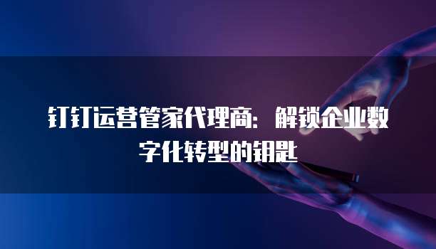 钉钉运营管家代理商:解锁企业数字化转型的钥匙