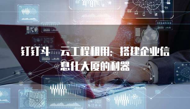 钉钉斗栱云工程租用:搭建企业信息化大厦的利器