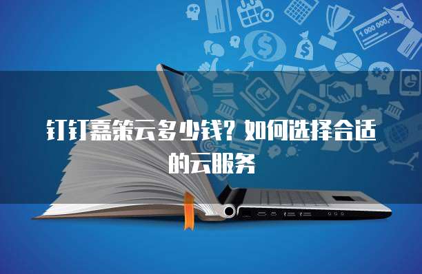 钉钉嘉策云多少钱？如何选择合适的云服务