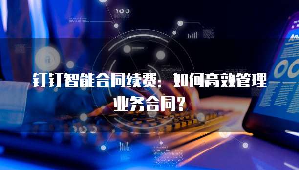钉钉智能合同续费:如何高效管理业务合同?