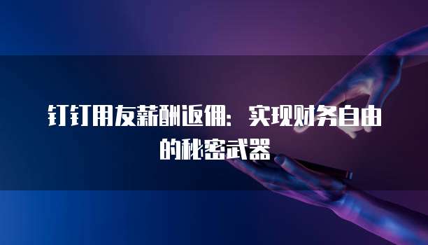 钉钉用友薪酬返佣：实现财务自由的秘密武器