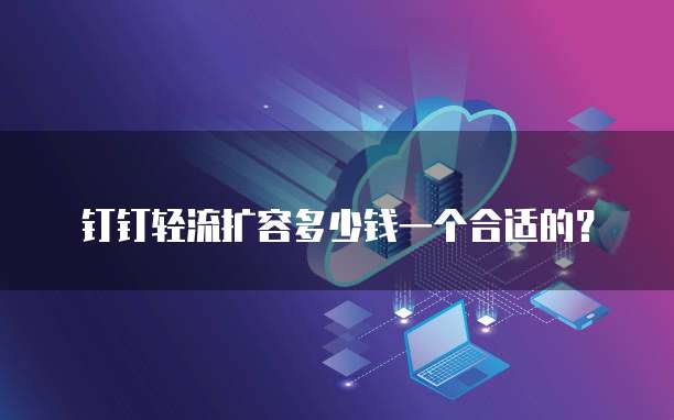 钉钉轻流扩容多少钱一个合适的?