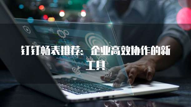 钉钉畅表推荐：企业高效协作的新工具