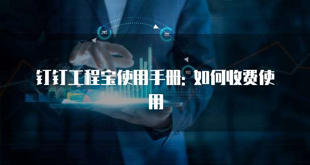 钉钉工程宝使用手册: 如何收费使用
